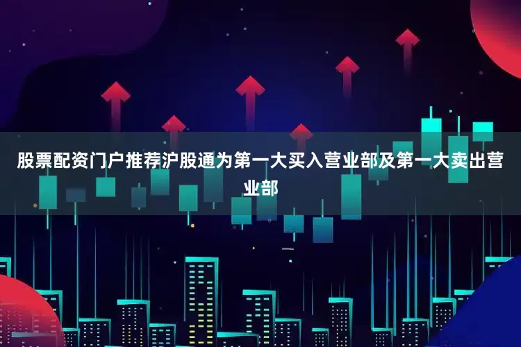 股票配资门户推荐沪股通为第一大买入营业部及第一大卖出营业部