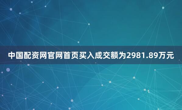 中国配资网官网首页买入成交额为2981.89万元