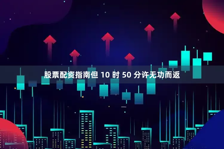 股票配资指南但 10 时 50 分许无功而返