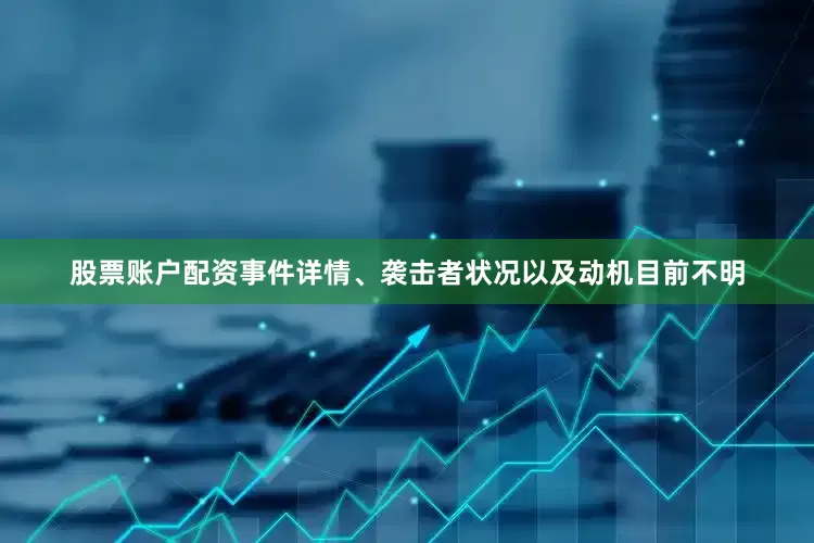 股票账户配资事件详情、袭击者状况以及动机目前不明