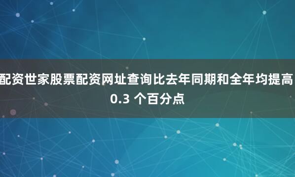 配资世家股票配资网址查询比去年同期和全年均提高 0.3 个百分点