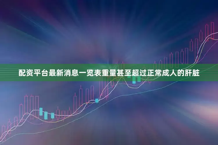 配资平台最新消息一览表重量甚至超过正常成人的肝脏