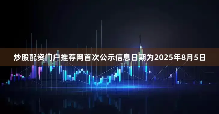 炒股配资门户推荐网首次公示信息日期为2025年8月5日