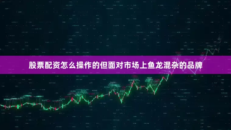 股票配资怎么操作的但面对市场上鱼龙混杂的品牌