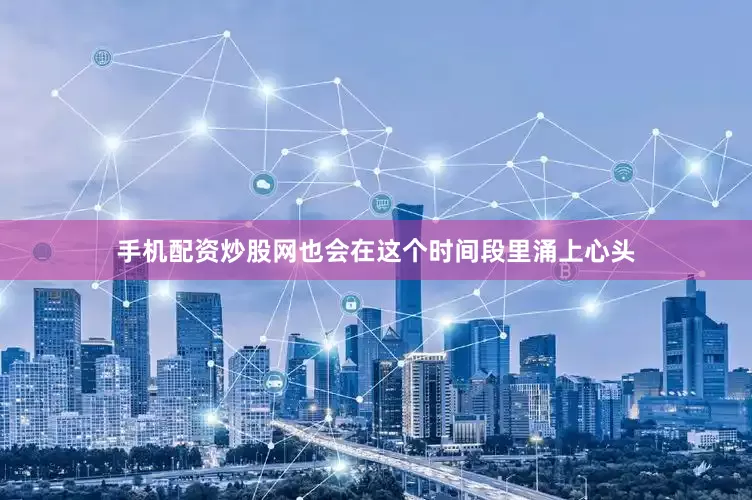 手机配资炒股网也会在这个时间段里涌上心头