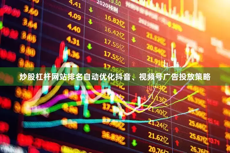炒股杠杆网站排名自动优化抖音、视频号广告投放策略