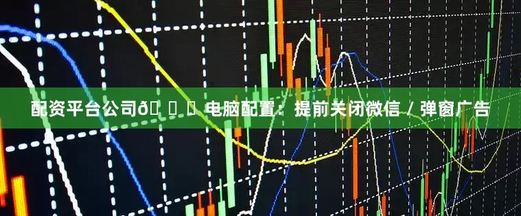 配资平台公司🍕电脑配置：提前关闭微信 / 弹窗广告