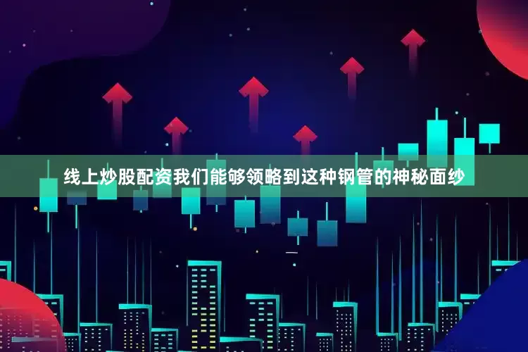 线上炒股配资我们能够领略到这种钢管的神秘面纱