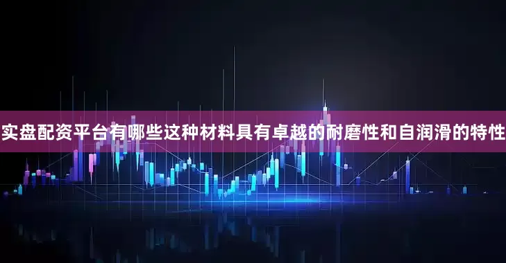 实盘配资平台有哪些这种材料具有卓越的耐磨性和自润滑的特性