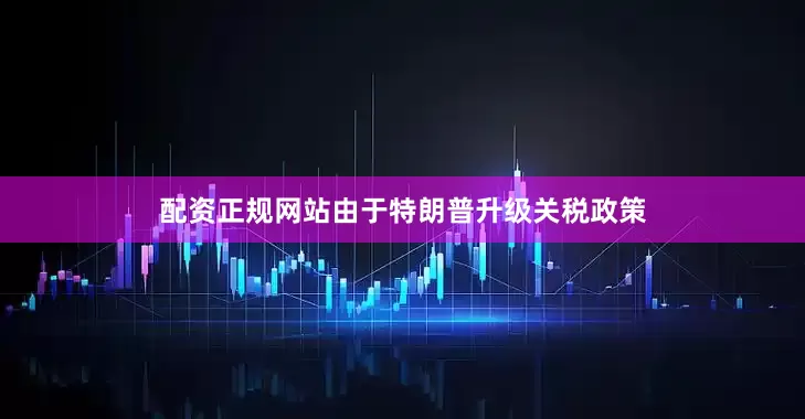 配资正规网站由于特朗普升级关税政策