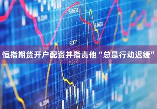 恒指期货开户配资并指责他“总是行动迟缓”