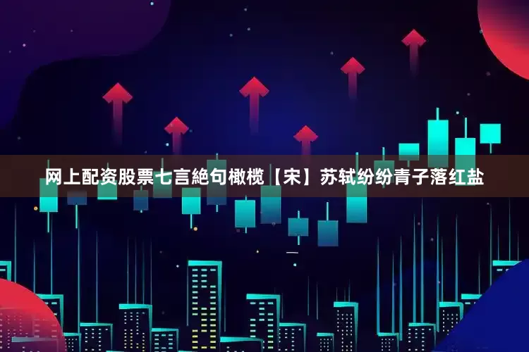 网上配资股票七言絶句橄榄【宋】苏轼纷纷青子落红盐