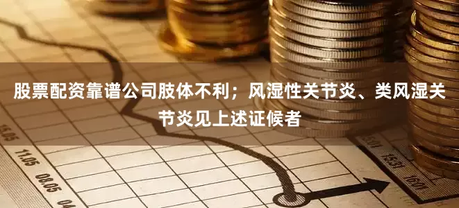 股票配资靠谱公司肢体不利；风湿性关节炎、类风湿关节炎见上述证候者