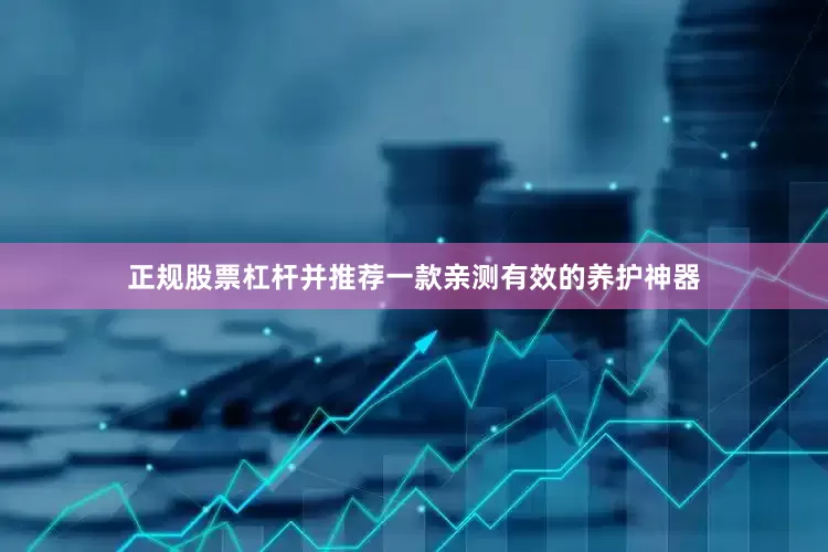 正规股票杠杆并推荐一款亲测有效的养护神器