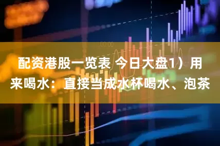 配资港股一览表 今日大盘1）用来喝水：直接当成水杯喝水、泡茶