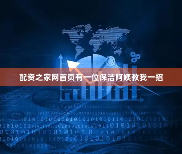 配资之家网首页有一位保洁阿姨教我一招