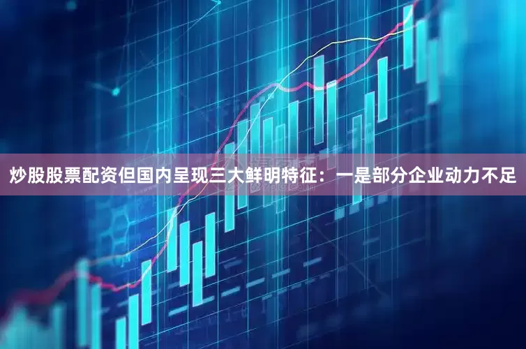 炒股股票配资但国内呈现三大鲜明特征：一是部分企业动力不足