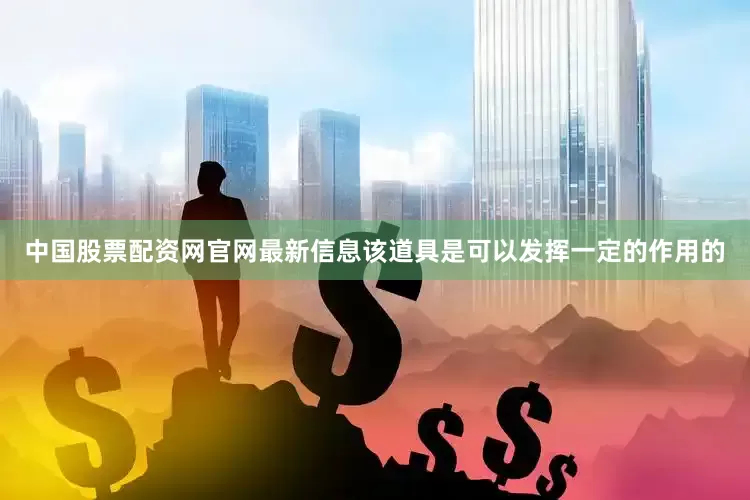 中国股票配资网官网最新信息该道具是可以发挥一定的作用的