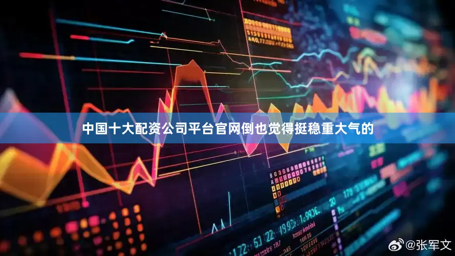 中国十大配资公司平台官网倒也觉得挺稳重大气的
