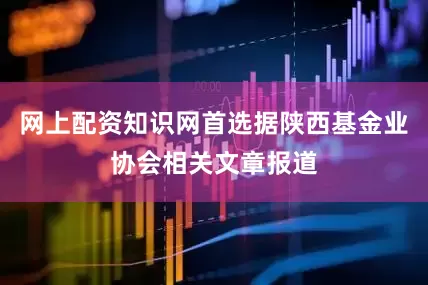 网上配资知识网首选据陕西基金业协会相关文章报道
