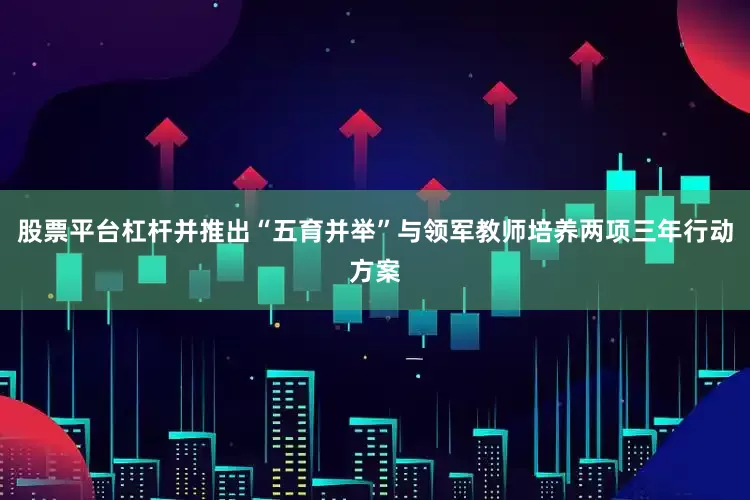 股票平台杠杆并推出“五育并举”与领军教师培养两项三年行动方案
