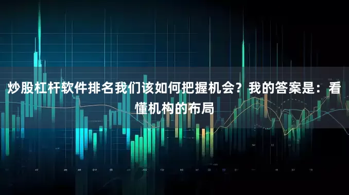 炒股杠杆软件排名我们该如何把握机会？我的答案是：看懂机构的布局