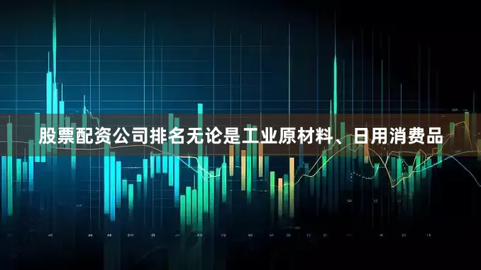 股票配资公司排名无论是工业原材料、日用消费品