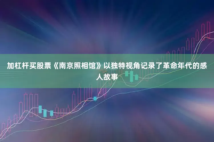 加杠杆买股票《南京照相馆》以独特视角记录了革命年代的感人故事