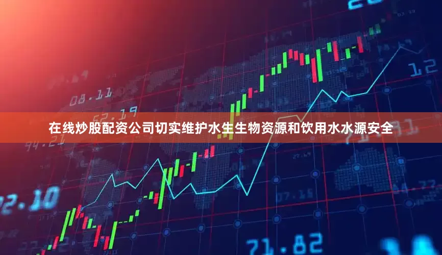 在线炒股配资公司切实维护水生生物资源和饮用水水源安全