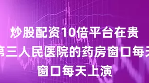 炒股配资10倍平台在贵州省第三人民医院的药房窗口每天上演