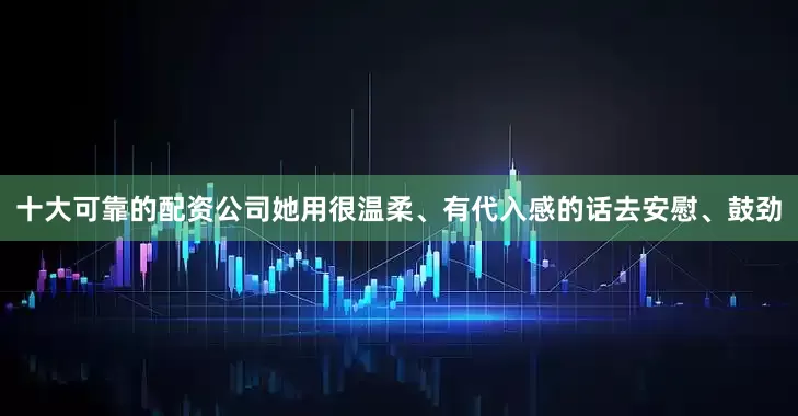 十大可靠的配资公司她用很温柔、有代入感的话去安慰、鼓劲