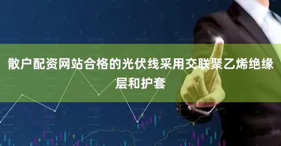散户配资网站合格的光伏线采用交联聚乙烯绝缘层和护套