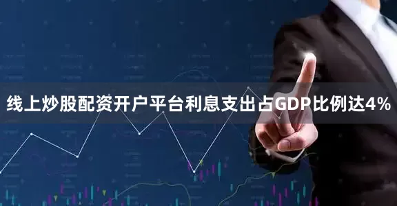 线上炒股配资开户平台利息支出占GDP比例达4%