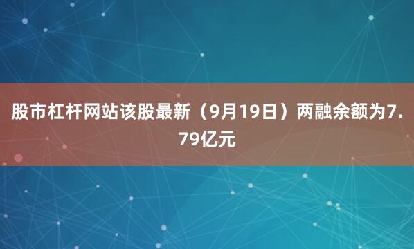 股市杠杆网站该股最新（9月19日）两融余额为7.79亿元