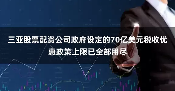 三亚股票配资公司政府设定的70亿美元税收优惠政策上限已全部用尽