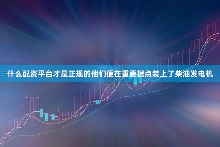 什么配资平台才是正规的他们便在重要据点装上了柴油发电机