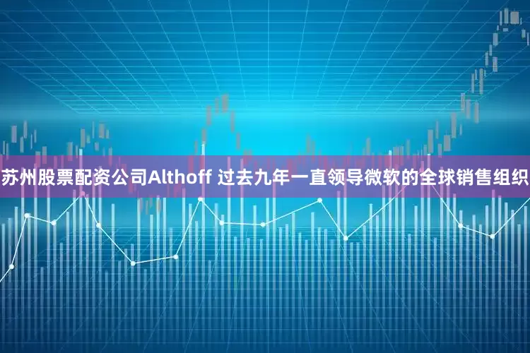 苏州股票配资公司Althoff 过去九年一直领导微软的全球销售组织