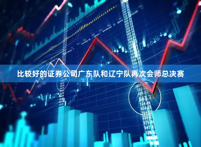 比较好的证券公司广东队和辽宁队再次会师总决赛