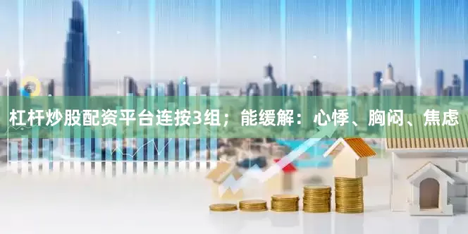 杠杆炒股配资平台连按3组；能缓解：心悸、胸闷、焦虑